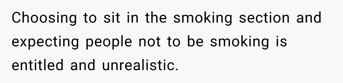 Choosing to sit in the smoking section and expecting people not to be smoking is entitled and unrealistic.