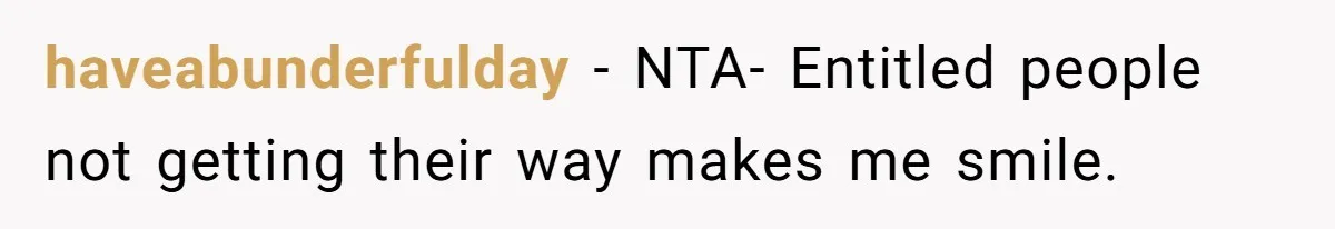 haveabunderfulday − NTA- Entitled people not getting their way makes me smile.