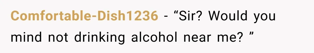 Comfortable-Dish1236 − “Sir? Would you mind not drinking alcohol near me? ”