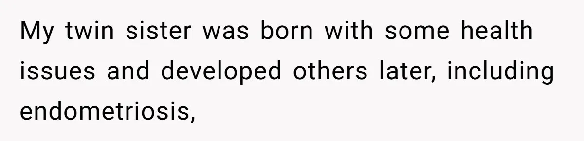 My twin sister was born with some health issues and developed others later, including endometriosis,