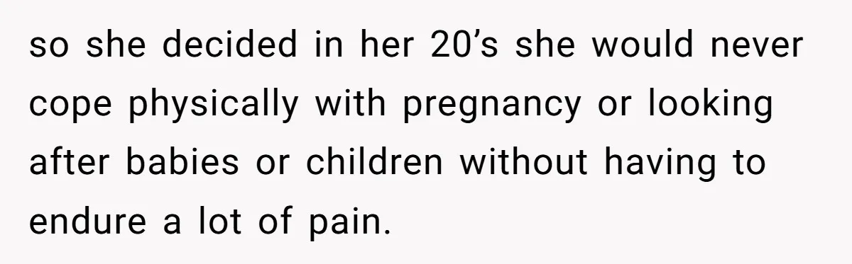 so she decided in her 20’s she would never cope physically with pregnancy or looking after babies or children without having to endure a lot of pain.