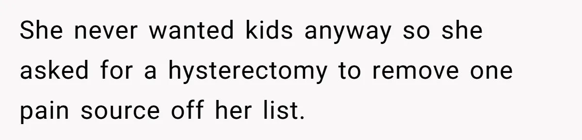 She never wanted kids anyway so she asked for a hysterectomy to remove one pain source off her list.