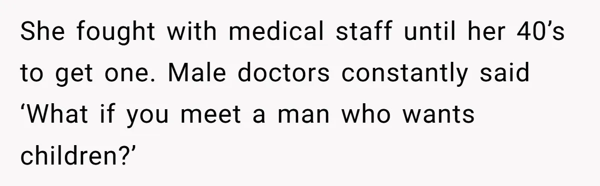 She fought with medical staff until her 40’s to get one. Male doctors constantly said ‘What if you meet a man who wants children?’