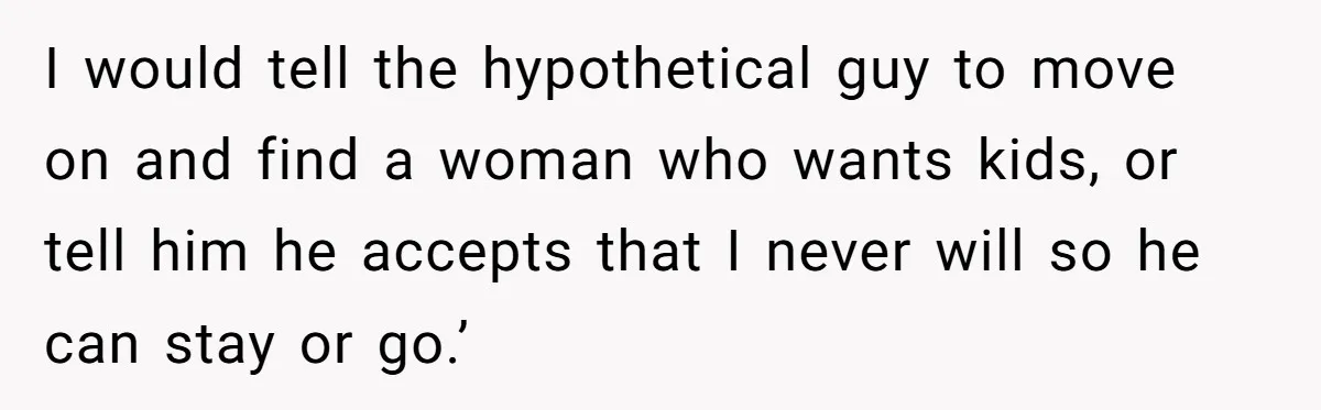I would tell the hypothetical guy to move on and find a woman who wants kids, or tell him he accepts that I never will so he can stay or...