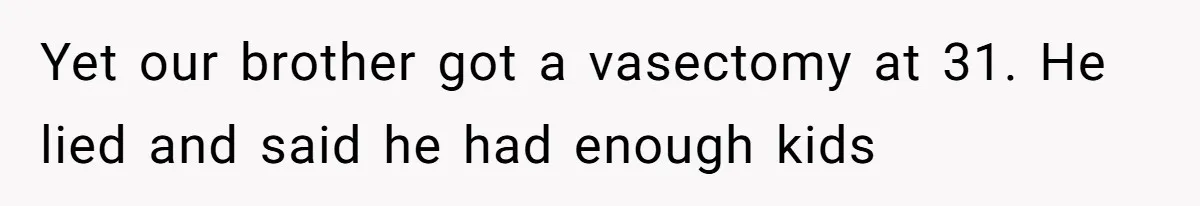 Yet our brother got a vasectomy at 31. He lied and said he had enough kids