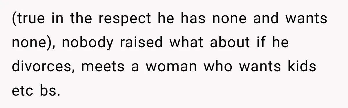 (true in the respect he has none and wants none), nobody raised what about if he divorces, meets a woman who wants kids etc bs.