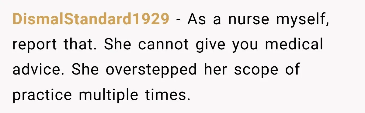 DismalStandard1929 − As a nurse myself, report that. She cannot give you medical advice. She overstepped her scope of practice multiple times.