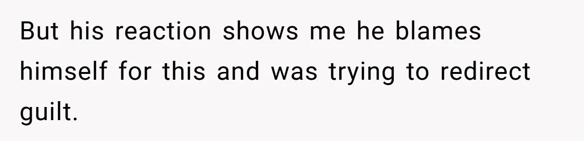 But his reaction shows me he blames himself for this and was trying to redirect guilt.