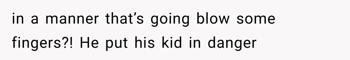 in a manner that’s going blow some fingers?! He put his kid in danger