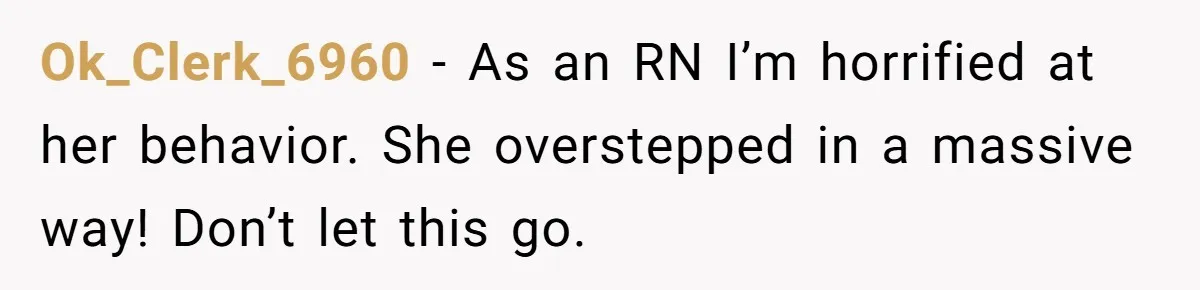 Ok_Clerk_6960 − As an RN I’m horrified at her behavior. She overstepped in a massive way! Don’t let this go.