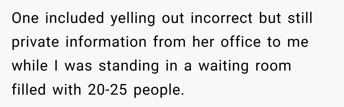 One included yelling out incorrect but still private information from her office to me while I was standing in a waiting room filled with 20-25 people.