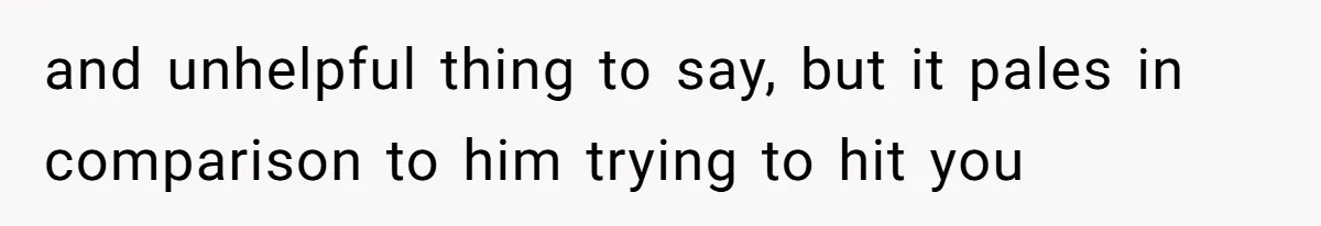 and unhelpful thing to say, but it pales in comparison to him trying to hit you