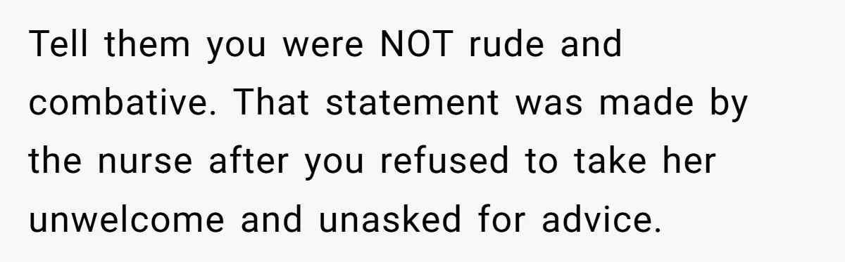 Tell them you were NOT rude and combative. That statement was made by the nurse after you refused to take her unwelcome and unasked for advice.