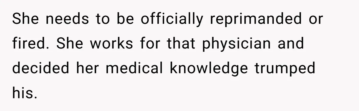 She needs to be officially reprimanded or fired. She works for that physician and decided her medical knowledge trumped his.