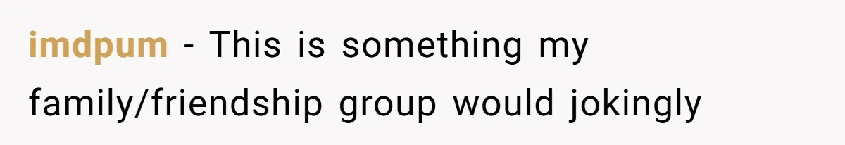 imdpum − This is something my family/friendship group would jokingly