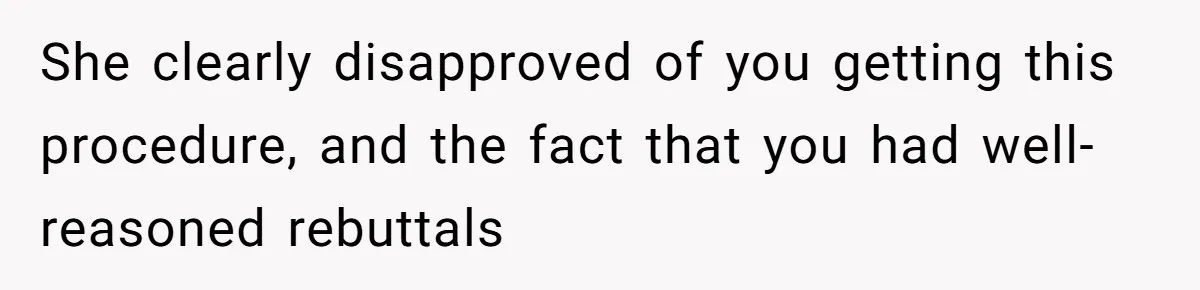 She clearly disapproved of you getting this procedure, and the fact that you had well-reasoned rebuttals