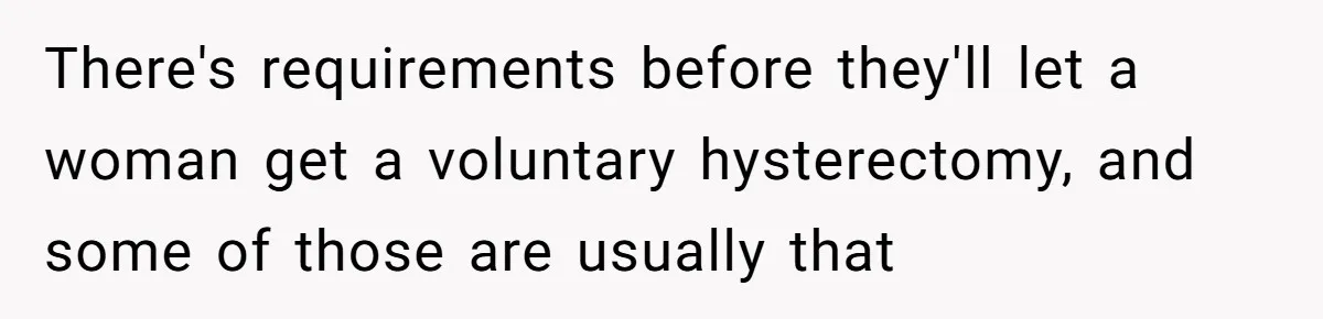 There's requirements before they'll let a woman get a voluntary hysterectomy, and some of those are usually that