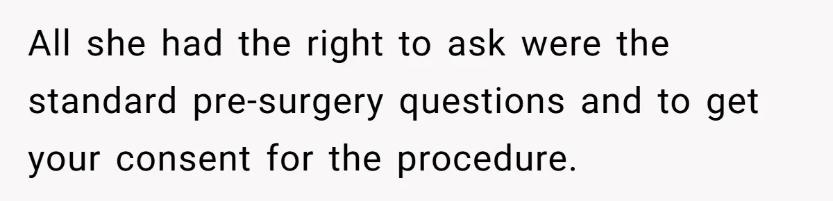 All she had the right to ask were the standard pre-surgery questions and to get your consent for the procedure.