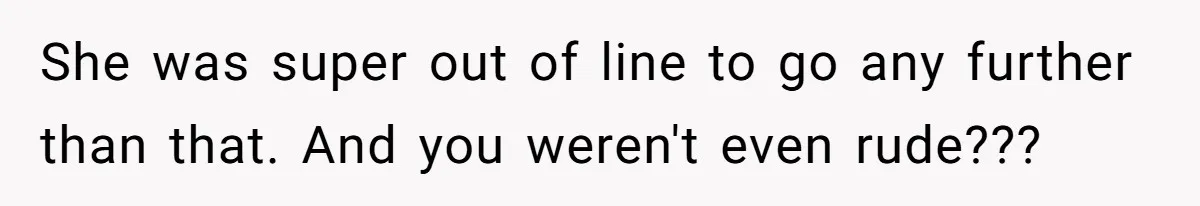 She was super out of line to go any further than that. And you weren't even rude???