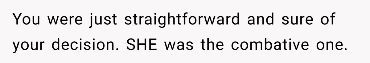 You were just straightforward and sure of your decision. SHE was the combative one.