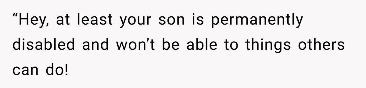 “Hey, at least your son is permanently disabled and won’t be able to things others can do!