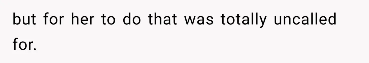 but for her to do that was totally uncalled for.
