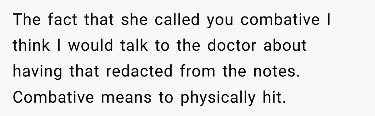 The fact that she called you combative I think I would talk to the doctor about having that redacted from the notes. Combative means to physically hit.
