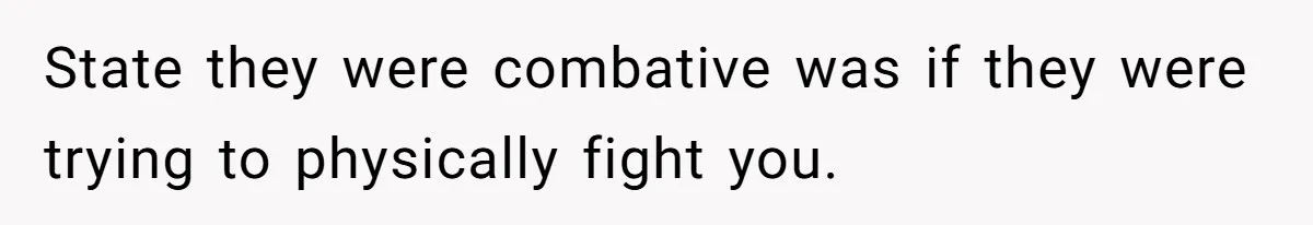 State they were combative was if they were trying to physically fight you.
