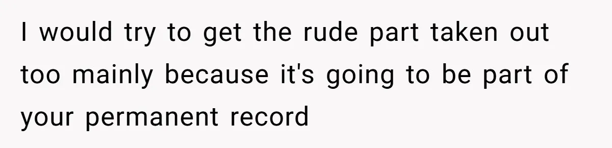 I would try to get the rude part taken out too mainly because it's going to be part of your permanent record