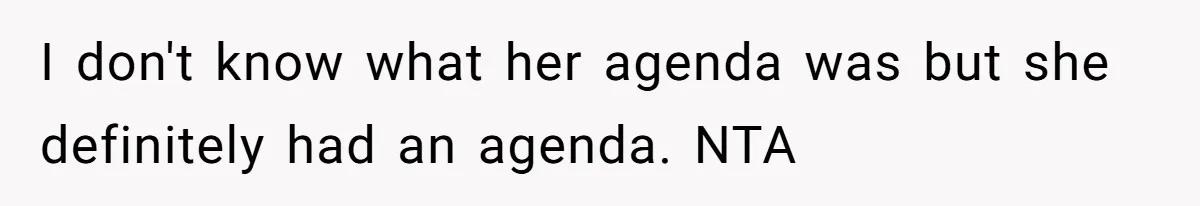 I don't know what her agenda was but she definitely had an agenda. NTA