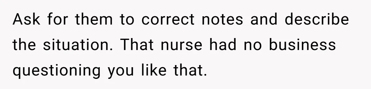 Ask for them to correct notes and describe the situation. That nurse had no business questioning you like that.