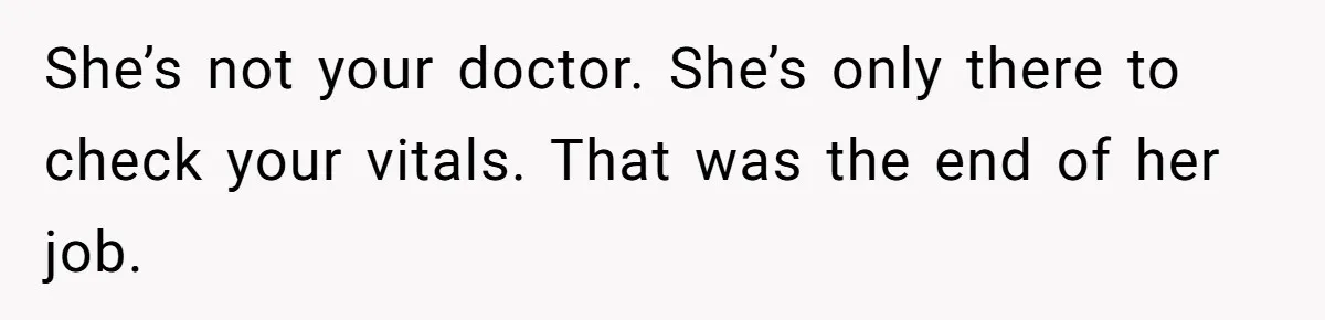 She’s not your doctor. She’s only there to check your vitals. That was the end of her job.