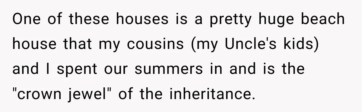 One of these houses is a pretty huge beach house that my cousins (my Uncle's kids) and I spent our summers in and is the "crown jewel" of the inheritance.