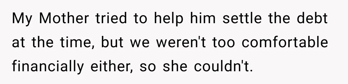 My Mother tried to help him settle the debt at the time, but we weren't too comfortable financially either, so she couldn't.