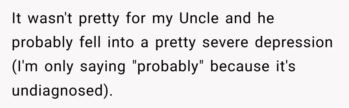 It wasn't pretty for my Uncle and he probably fell into a pretty severe depression (I'm only saying "probably" because it's undiagnosed).