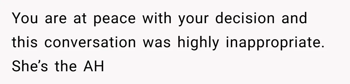You are at peace with your decision and this conversation was highly inappropriate. She’s the AH