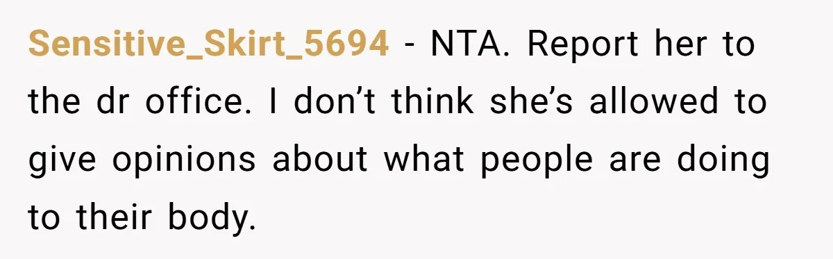 Sensitive_Skirt_5694 − NTA. Report her to the dr office. I don’t think she’s allowed to give opinions about what people are doing to their body.