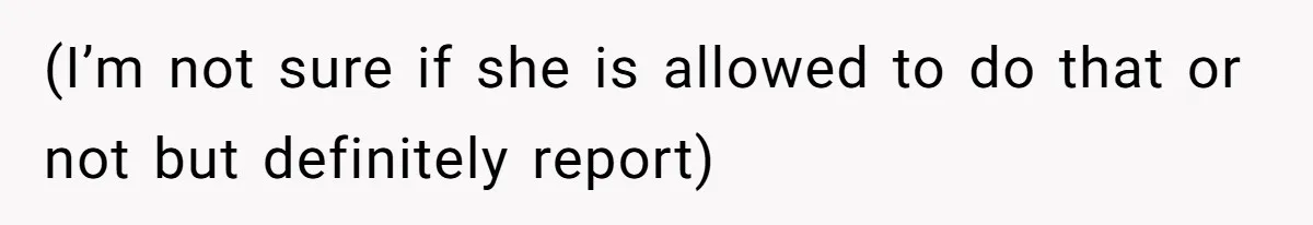 (I’m not sure if she is allowed to do that or not but definitely report)