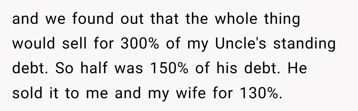 and we found out that the whole thing would sell for 300% of my Uncle's standing debt. So half was 150% of his debt. He sold it to me and...
