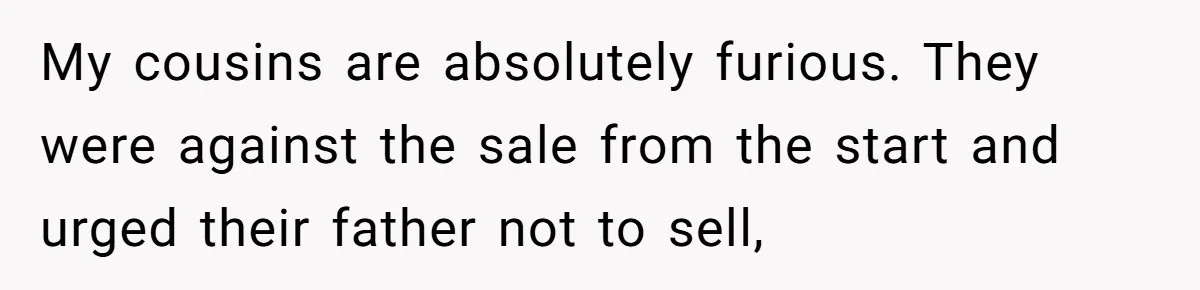 My cousins are absolutely furious. They were against the sale from the start and urged their father not to sell,