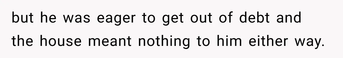 but he was eager to get out of debt and the house meant nothing to him either way.