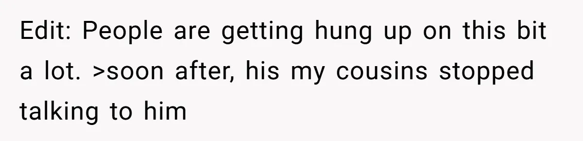 Edit: People are getting hung up on this bit a lot. >soon after, his my cousins stopped talking to him