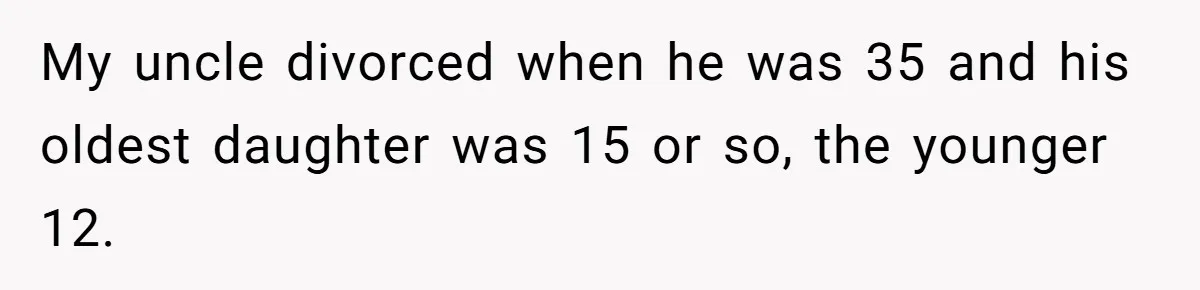 My uncle divorced when he was 35 and his oldest daughter was 15 or so, the younger 12.