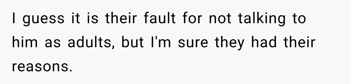 I guess it is their fault for not talking to him as adults, but I'm sure they had their reasons.