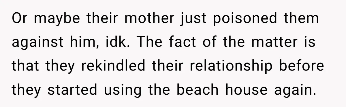 Or maybe their mother just poisoned them against him, idk. The fact of the matter is that they rekindled their relationship before they started using the beach house again.