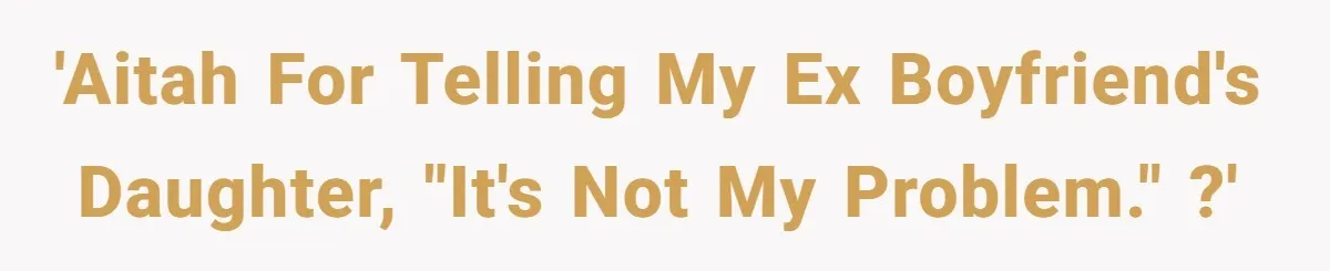 'AITAH for telling my ex boyfriend's daughter, "It's not my problem." ?'