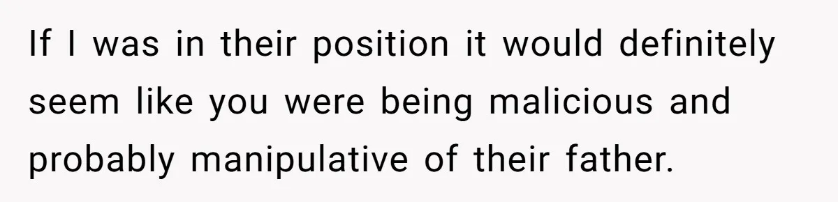 If I was in their position it would definitely seem like you were being malicious and probably manipulative of their father.