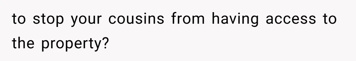 to stop your cousins from having access to the property?