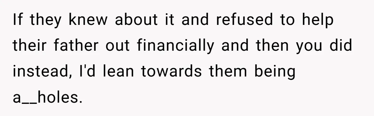 If they knew about it and refused to help their father out financially and then you did instead, I'd lean towards them being a__holes.