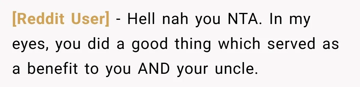 [Reddit User] − Hell nah you NTA. In my eyes, you did a good thing which served as a benefit to you AND your uncle.
